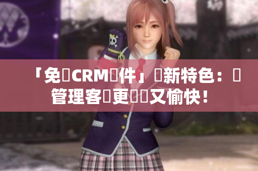 「免費CRM軟件」嶄新特色:讓管理客戶更輕鬆又愉快! 「免費CRM軟件」嶄新特色:讓管理客戶更輕鬆又愉快!