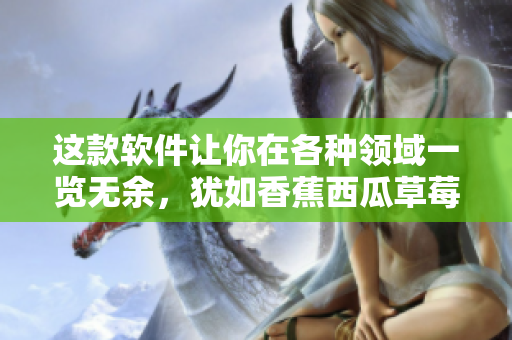 這款軟件讓你在各種領域一覽無余,猶如香蕉西瓜草莓茄子一樣豐富多彩! 這款軟件讓你在各種領域一覽無余,猶如香蕉西瓜草莓茄子一樣豐富多彩!
