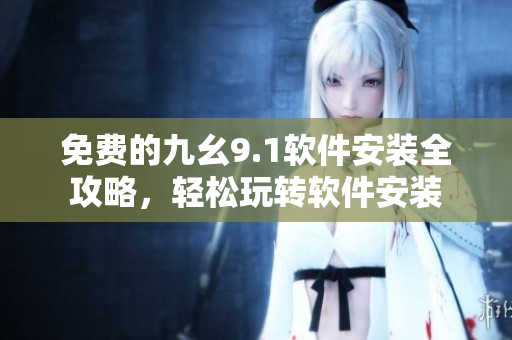 免費的九幺9.1軟件安裝全攻略,輕松玩轉軟件安裝 免費的九幺9.1軟件安裝全攻略,輕松玩轉軟件安裝