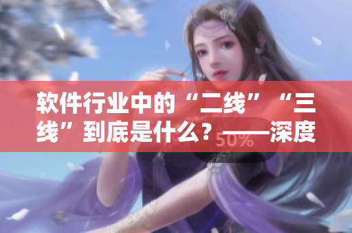 軟件行業中的“二線”“三線”到底是什么?——深度解析! 軟件行業中的“二線”“三線”到底是什么?——深度解析!