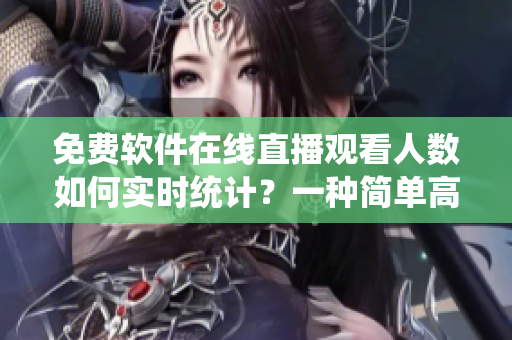 免費軟件在線直播觀看人數如何實時統計?一種簡單高效的方法分享 免費軟件在線直播觀看人數如何實時統計?一種簡單高效的方法分享