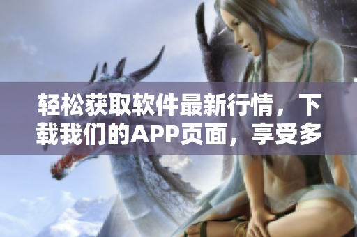 輕松獲取軟件最新行情,下載我們的APP頁面,享受多款免費軟件應用! 輕松獲取軟件最新行情,下載我們的APP頁面,享受多款免費軟件應用!