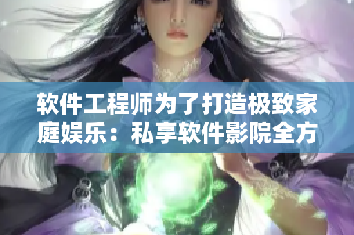 軟件工程師為了打造極致家庭娛樂:私享軟件影院全方位升級 軟件工程師為了打造極致家庭娛樂:私享軟件影院全方位升級