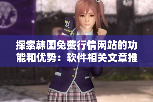 探索韓國免費行情網(wǎng)站的功能和優(yōu)勢:軟件相關文章推薦 探索韓國免費行情網(wǎng)站的功能和優(yōu)勢:軟件相關文章推薦