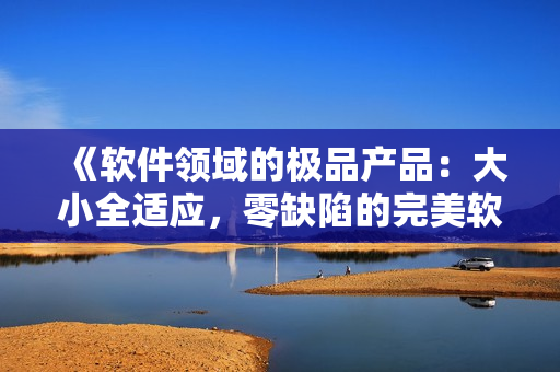 《軟件領域的極品產品:大小全適應,零缺陷的完美軟件》 《軟件領域的極品產品:大小全適應,零缺陷的完美軟件》