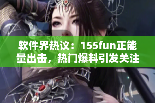 軟件界熱議:155fun正能量出擊,熱門爆料引發(fā)關(guān)注 軟件界熱議:155fun正能量出擊,熱門爆料引發(fā)關(guān)注