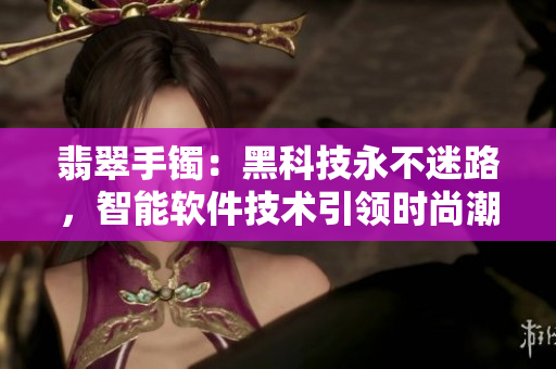 翡翠手鐲：黑科技永不迷路，智能軟件技術引領時尚潮流！