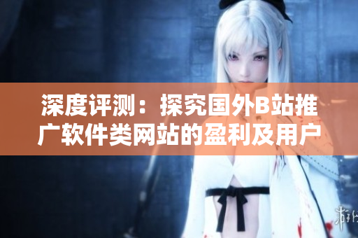 深度評測:探究國外B站推廣軟件類網(wǎng)站的盈利及用戶模式 深度評測:探究國外B站推廣軟件類網(wǎng)站的盈利及用戶模式