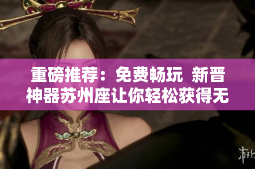 重磅推薦:免費暢玩 新晉神器蘇州座讓你輕松獲得無限觀影體驗的軟件 重磅推薦:免費暢玩 新晉神器蘇州座讓你輕松獲得無限觀影體驗的軟件