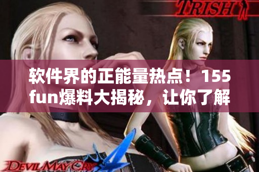 軟件界的正能量熱點!155fun爆料大揭秘,讓你了解軟件業內幕 軟件界的正能量熱點!155fun爆料大揭秘,讓你了解軟件業內幕
