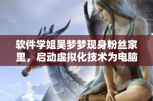 軟件學姐吳夢夢現(xiàn)身粉絲家里,啟動虛擬化技術為電腦洗澡 軟件學姐吳夢夢現(xiàn)身粉絲家里,啟動虛擬化技術為電腦洗澡