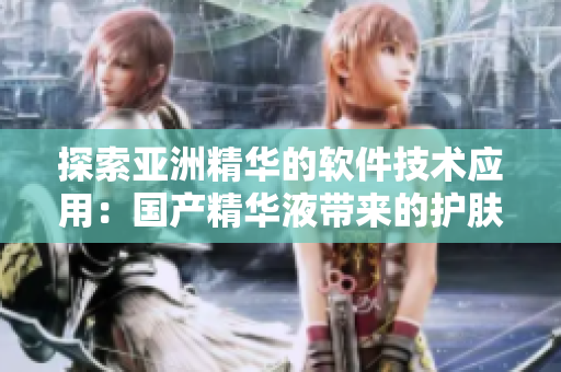 探索亞洲精華的軟件技術(shù)應(yīng)用:國產(chǎn)精華液帶來的護(hù)膚創(chuàng)新 探索亞洲精華的軟件技術(shù)應(yīng)用:國產(chǎn)精華液帶來的護(hù)膚創(chuàng)新