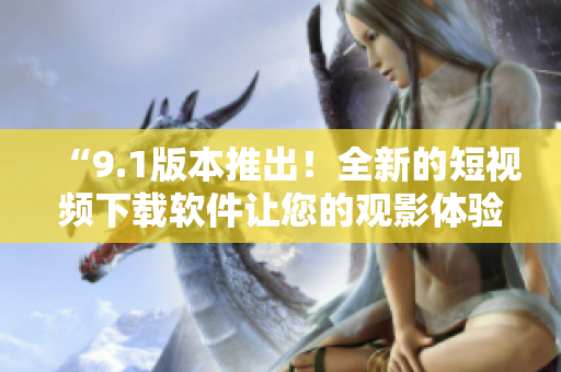 “9.1版本推出!全新的短視頻下載軟件讓您的觀影體驗更加流暢” “9.1版本推出!全新的短視頻下載軟件讓您的觀影體驗更加流暢”