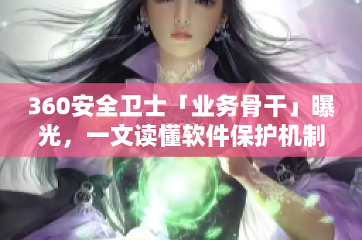 360安全衛士「業務骨干」曝光,一文讀懂軟件保護機制 360安全衛士「業務骨干」曝光,一文讀懂軟件保護機制