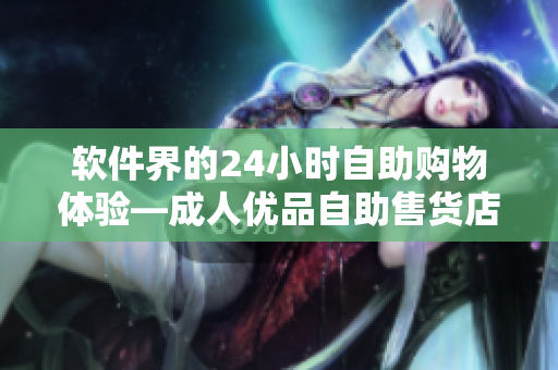 軟件界的24小時(shí)自助購物體驗(yàn)—成人優(yōu)品自助售貨店引領(lǐng)行業(yè)潮流 軟件界的24小時(shí)自助購物體驗(yàn)—成人優(yōu)品自助售貨店引領(lǐng)行業(yè)潮流