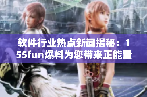 軟件行業熱點新聞揭秘：155fun爆料為您帶來正能量！