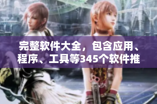完整軟件大全,包含應(yīng)用、程序、工具等345個軟件推薦! 完整軟件大全,包含應(yīng)用、程序、工具等345個軟件推薦!