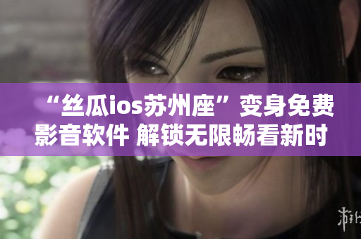 “絲瓜ios蘇州座”變身免費(fèi)影音軟件 解鎖無限暢看新時(shí)代! “絲瓜ios蘇州座”變身免費(fèi)影音軟件 解鎖無限暢看新時(shí)代!