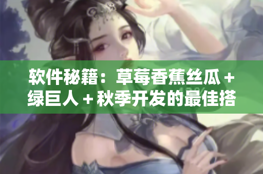 軟件秘籍：草莓香蕉絲瓜＋綠巨人＋秋季開發(fā)的最佳搭配