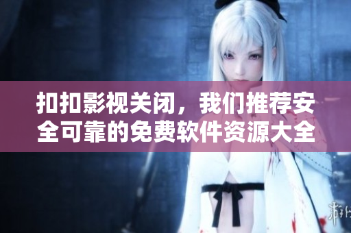扣扣影視關(guān)閉，我們推薦安全可靠的免費(fèi)軟件資源大全