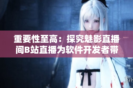重要性至高:探究魅影直播間B站直播為軟件開發(fā)者帶來(lái)的益處 重要性至高:探究魅影直播間B站直播為軟件開發(fā)者帶來(lái)的益處