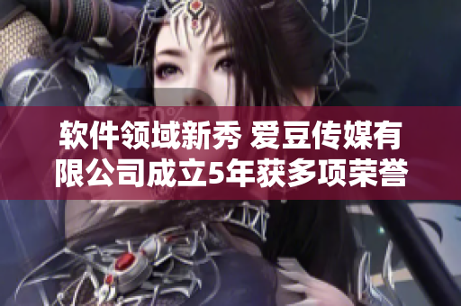 軟件領域新秀 愛豆傳媒有限公司成立5年獲多項榮譽
