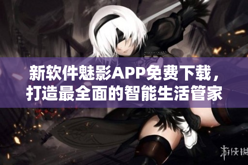 新軟件魅影APP免費(fèi)下載，打造最全面的智能生活管家！