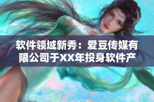 軟件領(lǐng)域新秀:愛(ài)豆傳媒有限公司于XX年投身軟件產(chǎn)業(yè) 軟件領(lǐng)域新秀:愛(ài)豆傳媒有限公司于XX年投身軟件產(chǎn)業(yè)