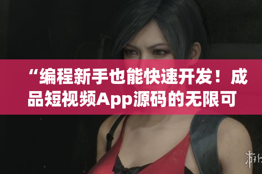 “編程新手也能快速開發(fā)！成品短視頻App源碼的無限可能”