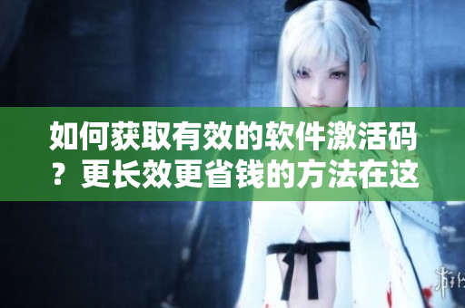 如何獲取有效的軟件激活碼?更長效更省錢的方法在這里! 如何獲取有效的軟件激活碼?更長效更省錢的方法在這里!