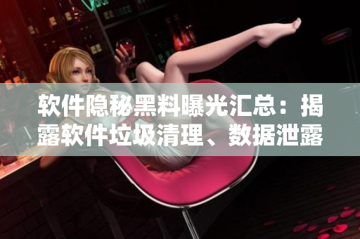 軟件隱秘黑料曝光匯總:揭露軟件垃圾清理、數(shù)據(jù)泄露真相 軟件隱秘黑料曝光匯總:揭露軟件垃圾清理、數(shù)據(jù)泄露真相