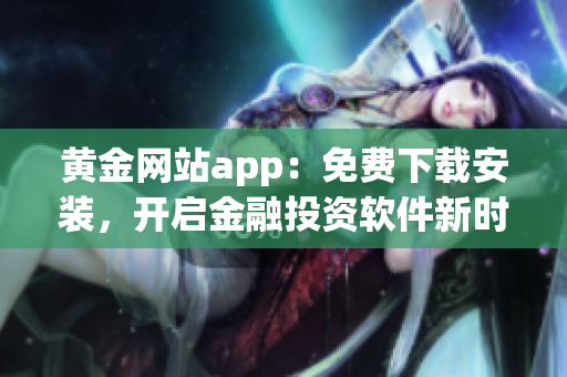 黃金網站app：免費下載安裝，開啟金融投資軟件新時代