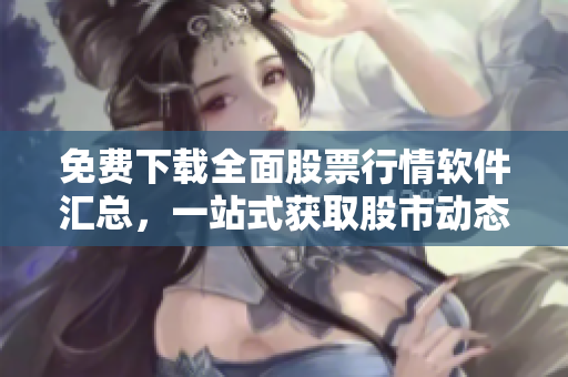 免費下載全面股票行情軟件匯總,一站式獲取股市動態(tài)! 免費下載全面股票行情軟件匯總,一站式獲取股市動態(tài)!