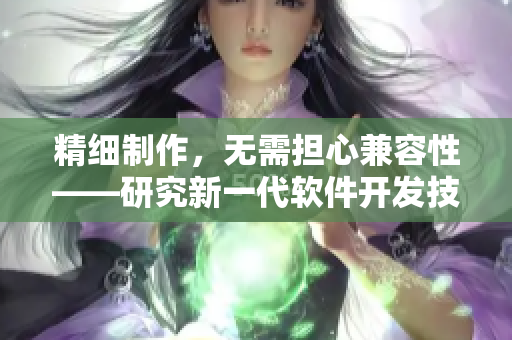 精細(xì)制作，無需擔(dān)心兼容性——研究新一代軟件開發(fā)技術(shù)