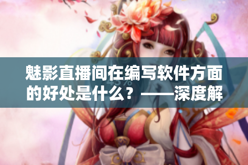 魅影直播間在編寫軟件方面的好處是什么?——深度解析b站直播實用價值 魅影直播間在編寫軟件方面的好處是什么?——深度解析b站直播實用價值
