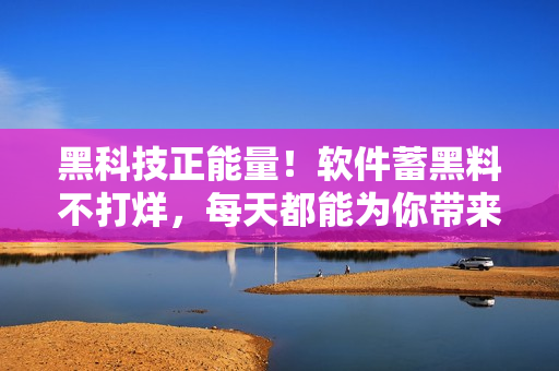 黑科技正能量!軟件蓄黑料不打烊,每天都能為你帶來驚喜 黑科技正能量!軟件蓄黑料不打烊,每天都能為你帶來驚喜