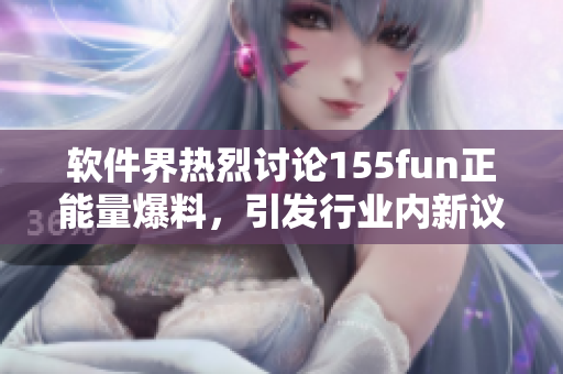 軟件界熱烈討論155fun正能量爆料，引發(fā)行業(yè)內(nèi)新議題