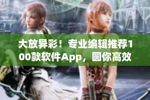 大放異彩!專業編輯推薦100款軟件App,圓你高效生產夢想 大放異彩!專業編輯推薦100款軟件App,圓你高效生產夢想