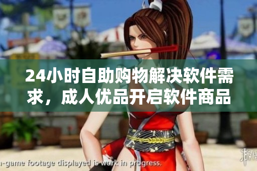 24小時自助購物解決軟件需求,成人優(yōu)品開啟軟件商品售賣新模式 24小時自助購物解決軟件需求,成人優(yōu)品開啟軟件商品售賣新模式