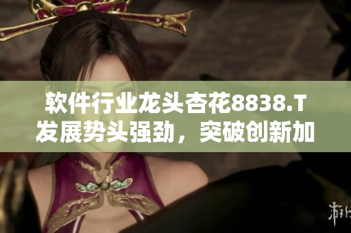 軟件行業(yè)龍頭杏花8838.T發(fā)展勢頭強勁,突破創(chuàng)新加速推進 軟件行業(yè)龍頭杏花8838.T發(fā)展勢頭強勁,突破創(chuàng)新加速推進