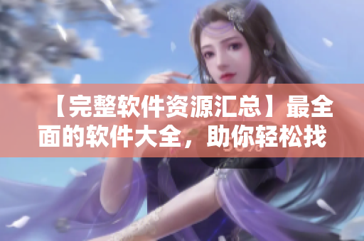 【完整軟件資源匯總】最全面的軟件大全,助你輕松找到所需! 【完整軟件資源匯總】最全面的軟件大全,助你輕松找到所需!