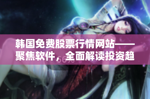 韓國免費(fèi)股票行情網(wǎng)站——聚焦軟件,全面解讀投資趨勢 韓國免費(fèi)股票行情網(wǎng)站——聚焦軟件,全面解讀投資趨勢