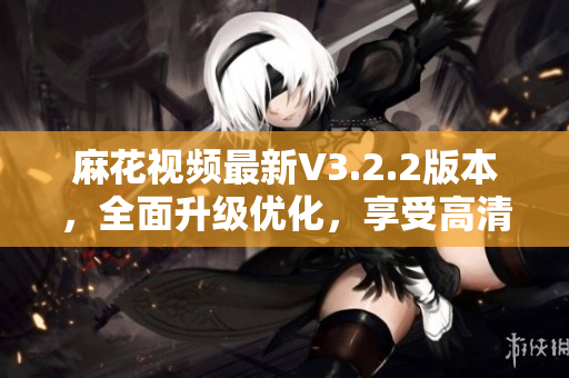 麻花視頻最新V3.2.2版本,全面升級(jí)優(yōu)化,享受高清影視盛宴 麻花視頻最新V3.2.2版本,全面升級(jí)優(yōu)化,享受高清影視盛宴