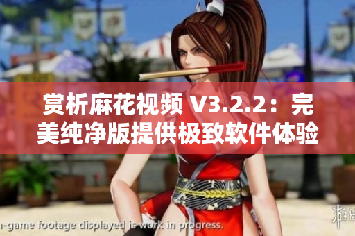 賞析麻花視頻 V3.2.2:完美純凈版提供極致軟件體驗 賞析麻花視頻 V3.2.2:完美純凈版提供極致軟件體驗