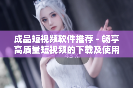 成品短視頻軟件推薦 - 暢享高質量短視頻的下載及使用指南