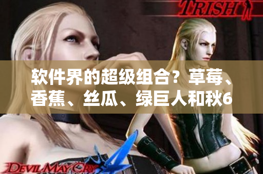 軟件界的超級組合?草莓、香蕉、絲瓜、綠巨人和秋6來襲! 軟件界的超級組合?草莓、香蕉、絲瓜、綠巨人和秋6來襲!