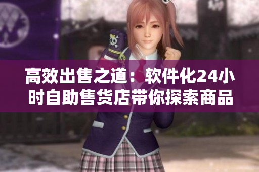 高效出售之道:軟件化24小時自助售貨店帶你探索商品交易新模式 高效出售之道:軟件化24小時自助售貨店帶你探索商品交易新模式