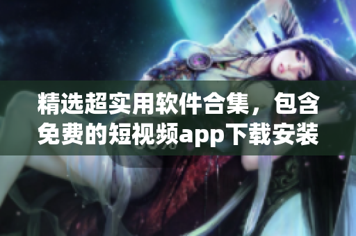 精選超實(shí)用軟件合集,包含免費(fèi)的短視頻app下載安裝指南,讓你愛不釋手! 精選超實(shí)用軟件合集,包含免費(fèi)的短視頻app下載安裝指南,讓你愛不釋手!