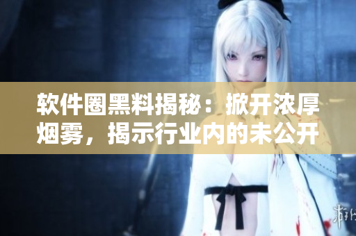 軟件圈黑料揭秘:掀開濃厚煙霧,揭示行業(yè)內(nèi)的未公開故事 軟件圈黑料揭秘:掀開濃厚煙霧,揭示行業(yè)內(nèi)的未公開故事