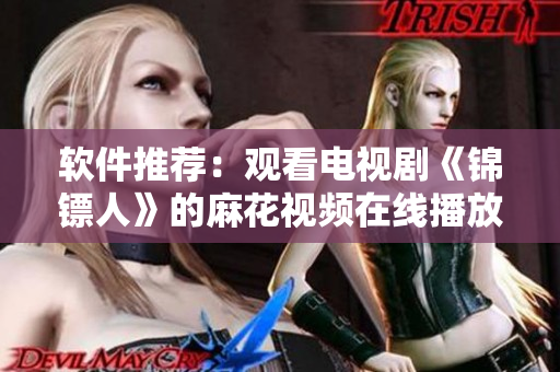 軟件推薦:觀看電視劇《錦鏢人》的麻花視頻在線播放方法 軟件推薦:觀看電視劇《錦鏢人》的麻花視頻在線播放方法